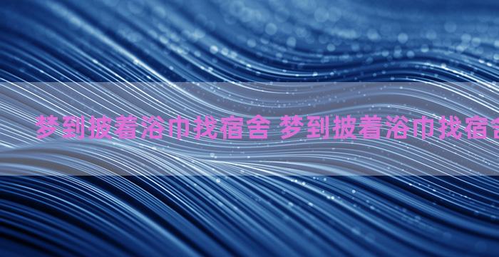 梦到披着浴巾找宿舍 梦到披着浴巾找宿舍什么意思